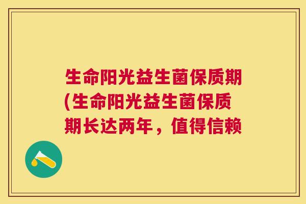 生命阳光益生菌保质期(生命阳光益生菌保质期长达两年，值得信赖