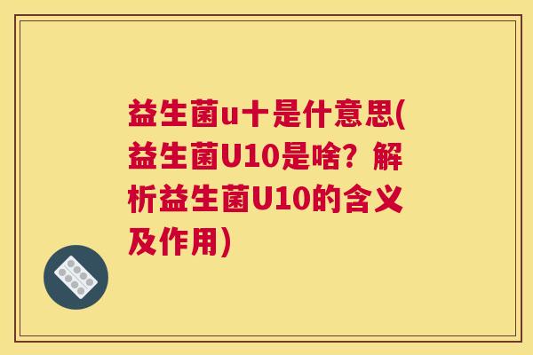 益生菌u十是什意思(益生菌U10是啥？解析益生菌U10的含义及作用)