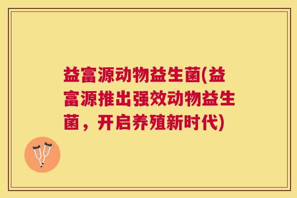 益富源动物益生菌(益富源推出强效动物益生菌，开启养殖新时代)