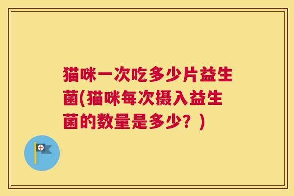 猫咪一次吃多少片益生菌(猫咪每次摄入益生菌的数量是多少？)