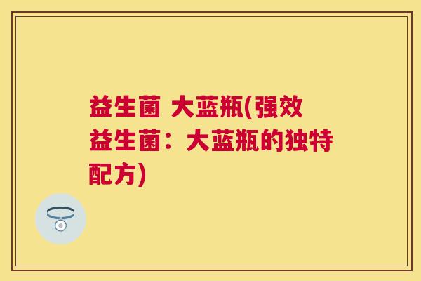 益生菌 大蓝瓶(强效益生菌：大蓝瓶的独特配方)