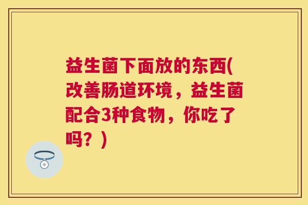 益生菌下面放的东西(改善肠道环境，益生菌配合3种食物，你吃了吗？)