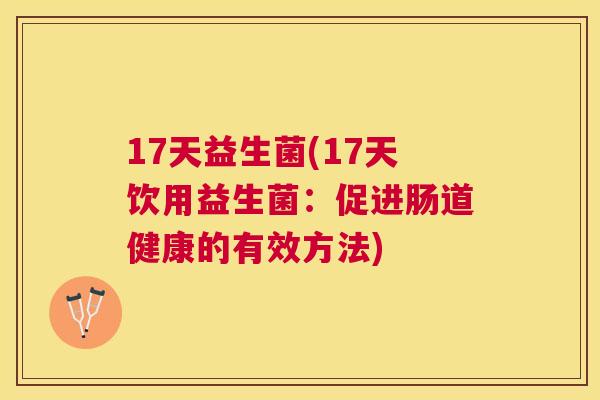 17天益生菌(17天饮用益生菌：促进肠道健康的有效方法)