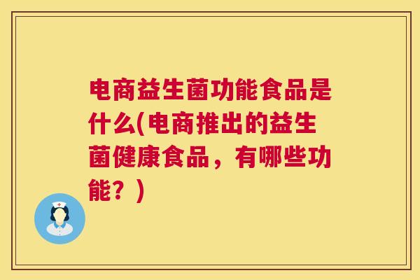 电商益生菌功能食品是什么(电商推出的益生菌健康食品，有哪些功能？)