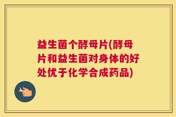 益生菌个酵母片(酵母片和益生菌对身体的好处优于化学合成药品)