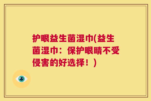 护眼益生菌湿巾(益生菌湿巾：保护眼睛不受侵害的好选择！)