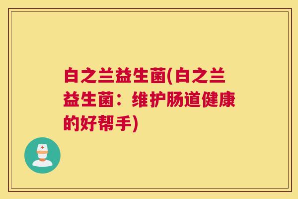 白之兰益生菌(白之兰益生菌：维护肠道健康的好帮手)