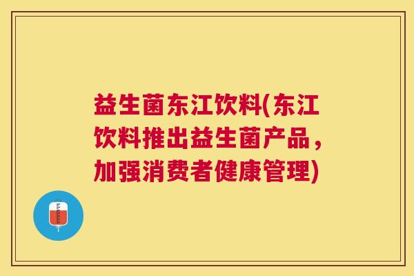 益生菌东江饮料(东江饮料推出益生菌产品，加强消费者健康管理)