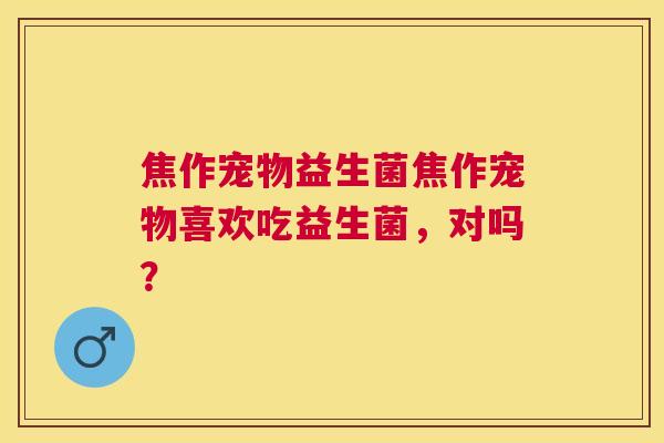 焦作宠物益生菌焦作宠物喜欢吃益生菌，对吗？