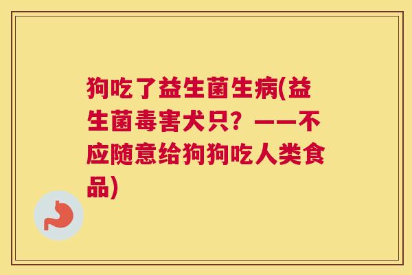 狗吃了益生菌生病(益生菌毒害犬只？——不应随意给狗狗吃人类食品)