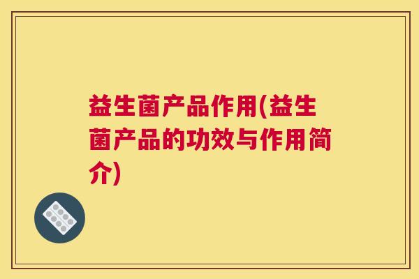益生菌产品作用(益生菌产品的功效与作用简介)