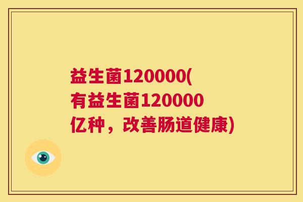 益生菌120000(有益生菌120000亿种，改善肠道健康)