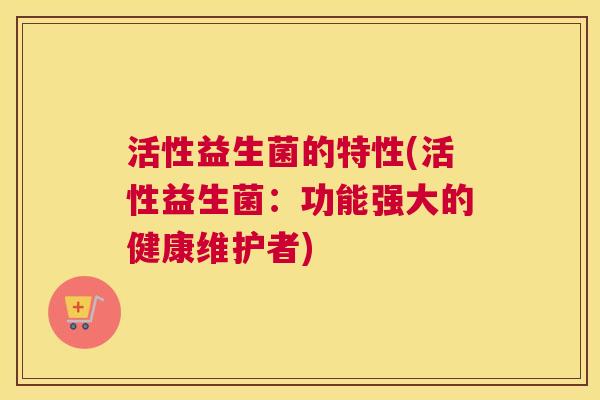 活性益生菌的特性(活性益生菌：功能强大的健康维护者)