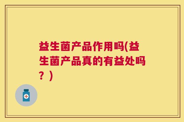 益生菌产品作用吗(益生菌产品真的有益处吗？)