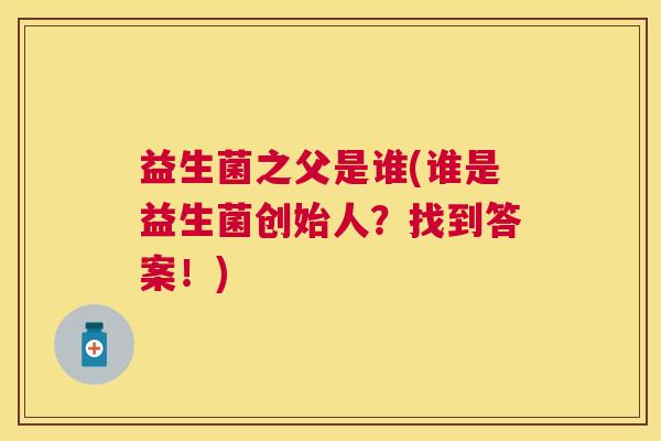 益生菌之父是谁(谁是益生菌创始人？找到答案！)