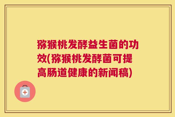 猕猴桃发酵益生菌的功效(猕猴桃发酵菌可提高肠道健康的新闻稿)