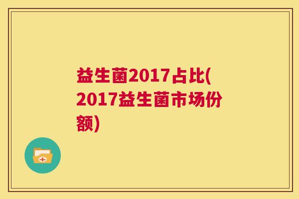 益生菌2017占比(2017益生菌市场份额)
