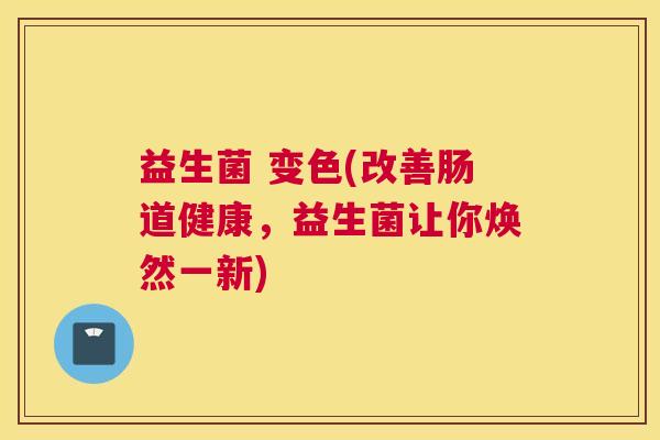 益生菌 变色(改善肠道健康，益生菌让你焕然一新)