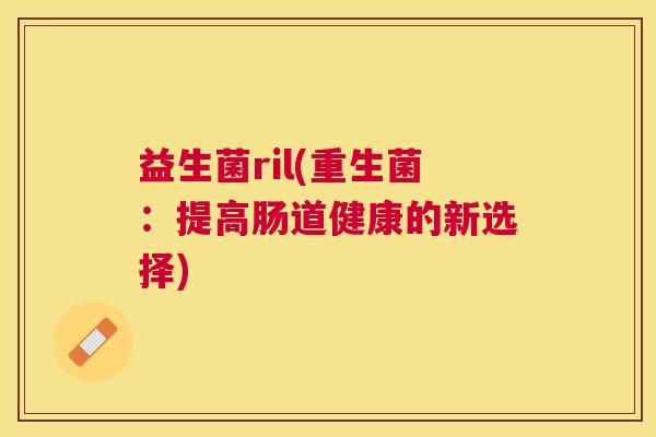 益生菌ril(重生菌：提高肠道健康的新选择)