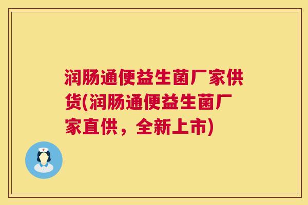 润肠通便益生菌厂家供货(润肠通便益生菌厂家直供，全新上市)