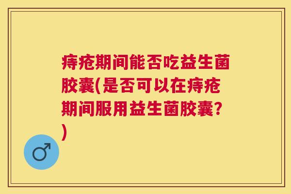 痔疮期间能否吃益生菌胶囊(是否可以在痔疮期间服用益生菌胶囊？)