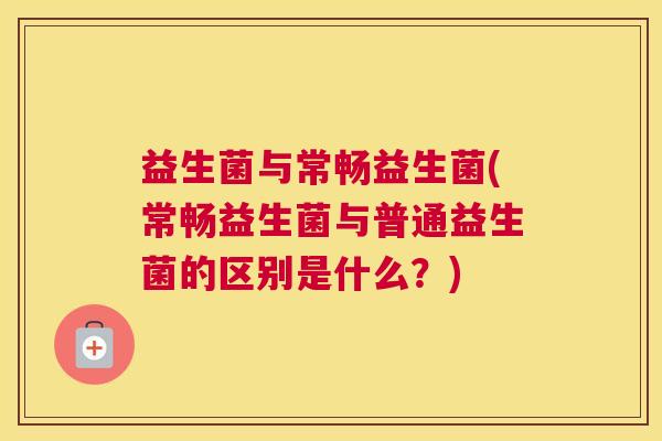 益生菌与常畅益生菌(常畅益生菌与普通益生菌的区别是什么？)