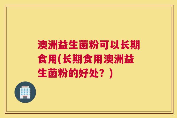 澳洲益生菌粉可以长期食用(长期食用澳洲益生菌粉的好处？)
