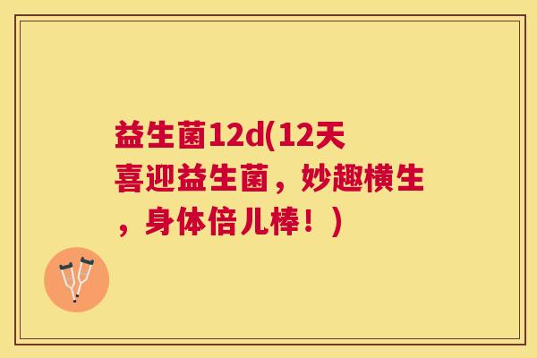 益生菌12d(12天喜迎益生菌，妙趣横生，身体倍儿棒！)