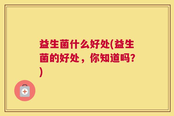 益生菌什么好处(益生菌的好处，你知道吗？)