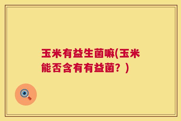 玉米有益生菌嘛(玉米能否含有有益菌？)
