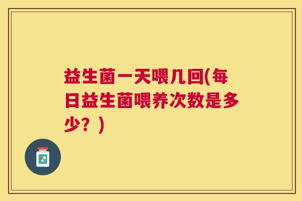益生菌一天喂几回(每日益生菌喂养次数是多少？)