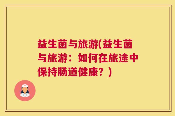 益生菌与旅游(益生菌与旅游：如何在旅途中保持肠道健康？)