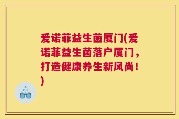 爱诺菲益生菌厦门(爱诺菲益生菌落户厦门，打造健康养生新风尚！)