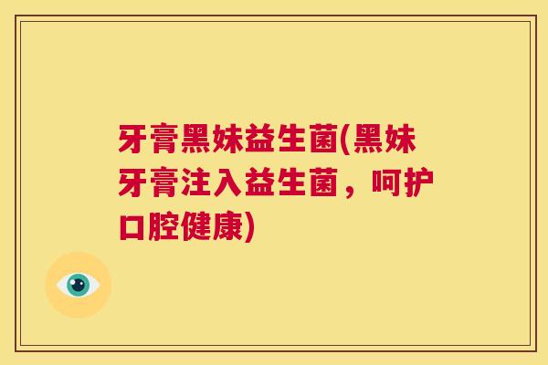 牙膏黑妹益生菌(黑妹牙膏注入益生菌，呵护口腔健康)