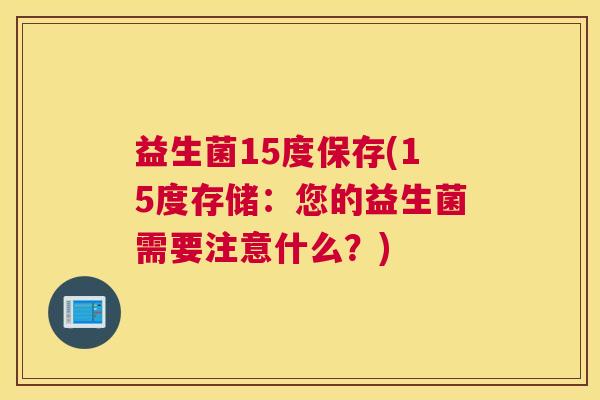 益生菌15度保存(15度存储：您的益生菌需要注意什么？)