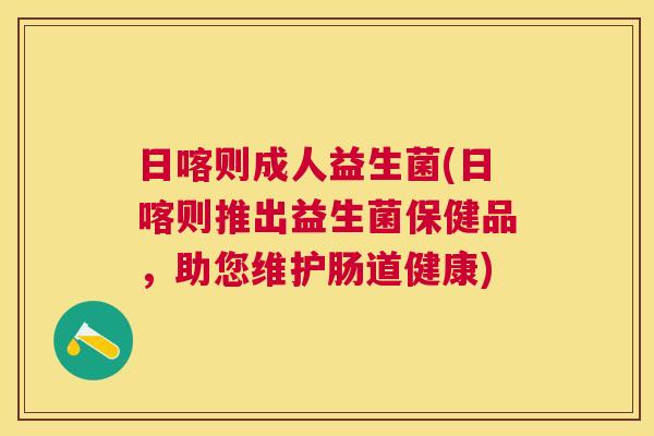 日喀则成人益生菌(日喀则推出益生菌保健品，助您维护肠道健康)