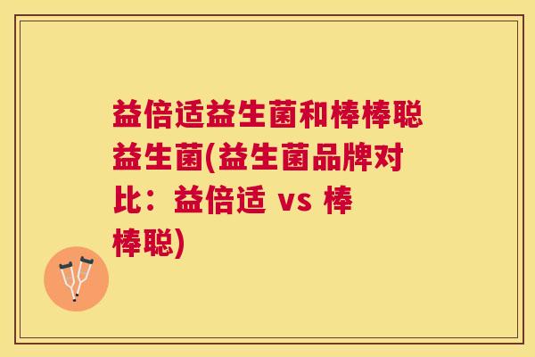 益倍适益生菌和棒棒聪益生菌(益生菌品牌对比：益倍适 vs 棒棒聪)