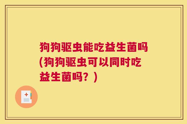 狗狗驱虫能吃益生菌吗(狗狗驱虫可以同时吃益生菌吗？)