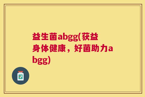 益生菌abgg(获益身体健康，好菌助力abgg)