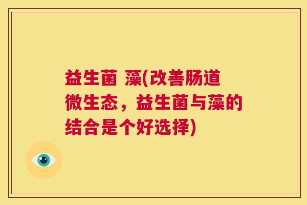 益生菌 藻(改善肠道微生态，益生菌与藻的结合是个好选择)