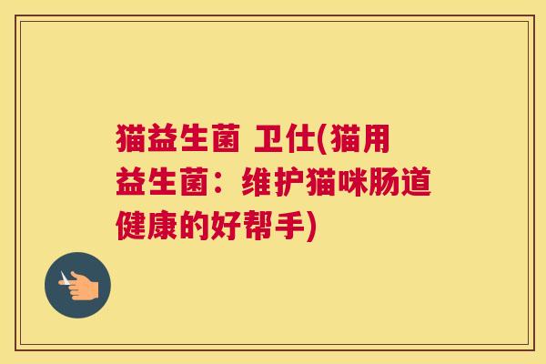 猫益生菌 卫仕(猫用益生菌：维护猫咪肠道健康的好帮手)