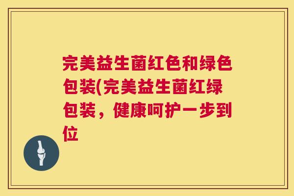 完美益生菌红色和绿色包装(完美益生菌红绿包装，健康呵护一步到位