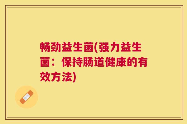 畅劲益生菌(强力益生菌：保持肠道健康的有效方法)