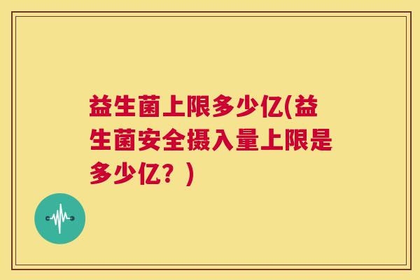 益生菌上限多少亿(益生菌安全摄入量上限是多少亿？)