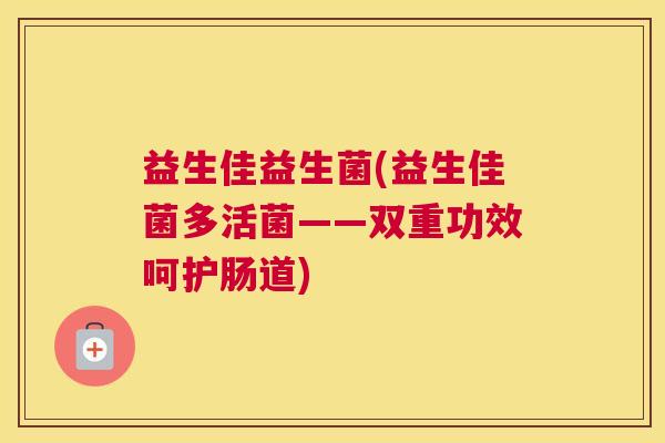 益生佳益生菌(益生佳菌多活菌——双重功效呵护肠道)