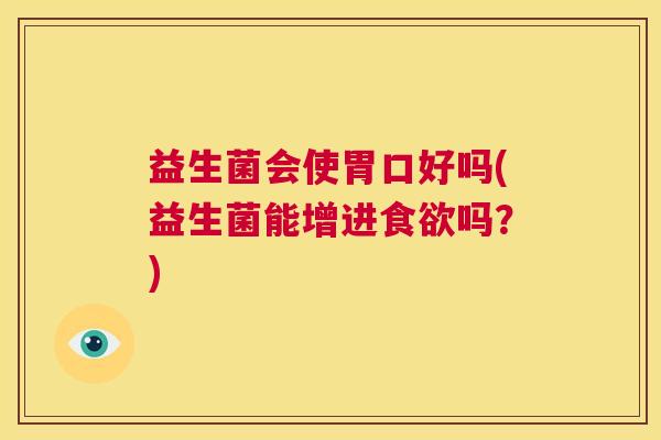 益生菌会使胃口好吗(益生菌能增进食欲吗？)