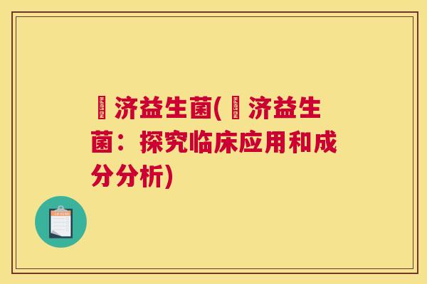 滳济益生菌(滳济益生菌：探究临床应用和成分分析)