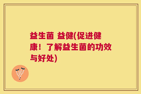 益生菌 益健(促进健康！了解益生菌的功效与好处)
