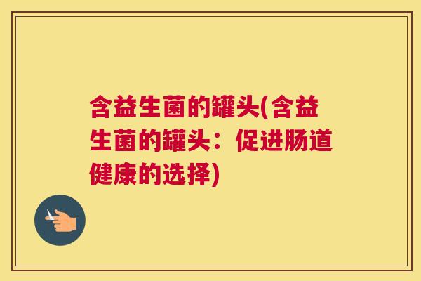 含益生菌的罐头(含益生菌的罐头：促进肠道健康的选择)
