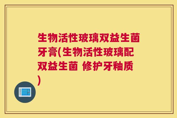 生物活性玻璃双益生菌牙膏(生物活性玻璃配双益生菌 修护牙釉质)